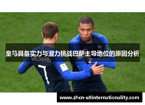 皇马具备实力与潜力挑战巴萨主导地位的原因分析