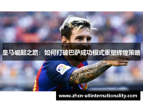 皇马崛起之路：如何打破巴萨成功模式重塑辉煌策略