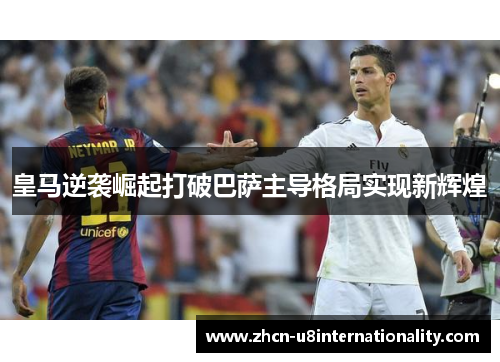 皇马逆袭崛起打破巴萨主导格局实现新辉煌