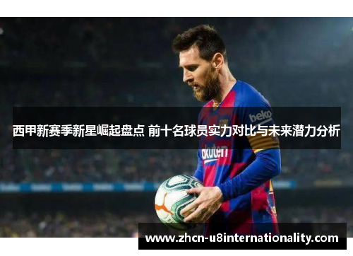 西甲新赛季新星崛起盘点 前十名球员实力对比与未来潜力分析