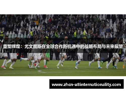重塑辉煌：尤文图斯在全球合作新机遇中的战略布局与未来展望
