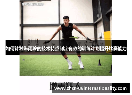 如何针对朱雨玲的技术特点制定有效的训练计划提升比赛能力